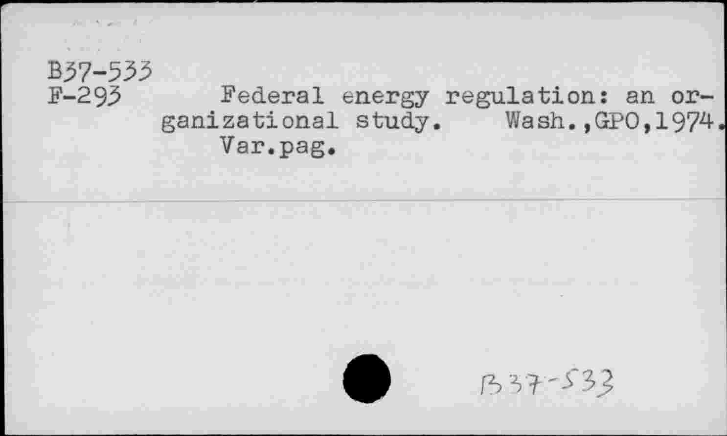 ﻿B37-535
F-295 Federal energy regulation: an organizational study.	Wash.,GPO,1974
Var.pag.